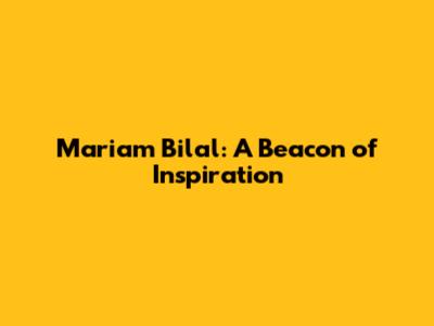 Mariam Bilal: A Beacon of Inspiration