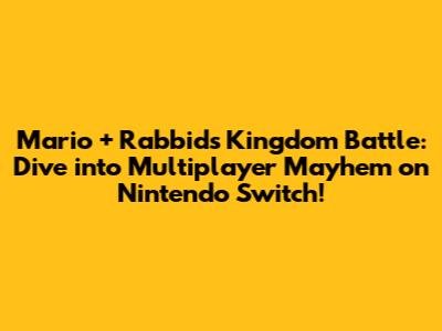Mario + Rabbids Kingdom Battle: Dive into Multiplayer Mayhem on Nintendo Switch!