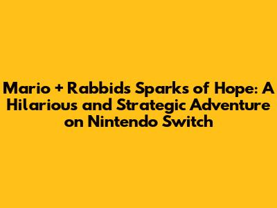 Mario + Rabbids Sparks of Hope: A Hilarious and Strategic Adventure on Nintendo Switch