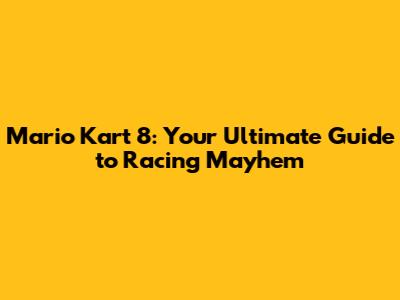 Mario Kart 8: Your Ultimate Guide to Racing Mayhem