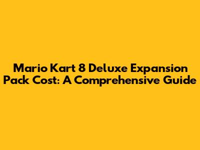 Mario Kart 8 Deluxe Expansion Pack Cost: A Comprehensive Guide