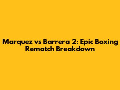 Marquez vs Barrera 2: Epic Boxing Rematch Breakdown