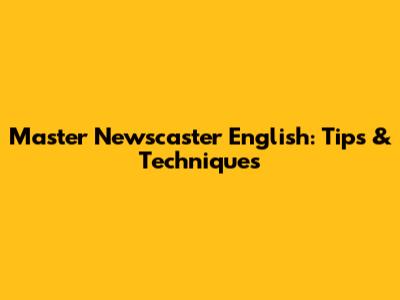 Master Newscaster English: Tips & Techniques
