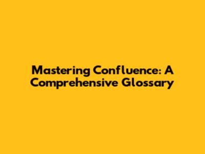 Mastering Confluence: A Comprehensive Glossary