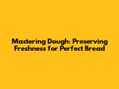 Mastering Dough: Preserving Freshness for Perfect Bread