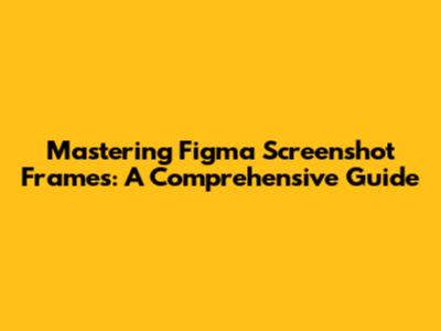 Mastering Figma Screenshot Frames: A Comprehensive Guide