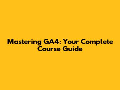 Mastering GA4: Your Complete Course Guide