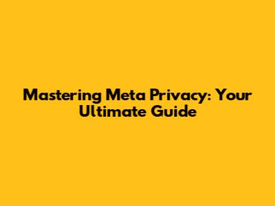 Mastering Meta Privacy: Your Ultimate Guide