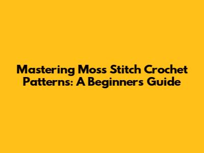 Mastering Moss Stitch Crochet Patterns: A Beginner's Guide