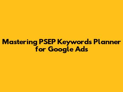 Mastering PSEP Keywords Planner for Google Ads