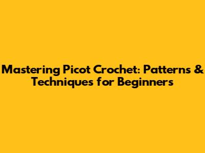 Mastering Picot Crochet: Patterns & Techniques for Beginners