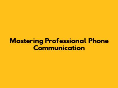 Mastering Professional Phone Communication