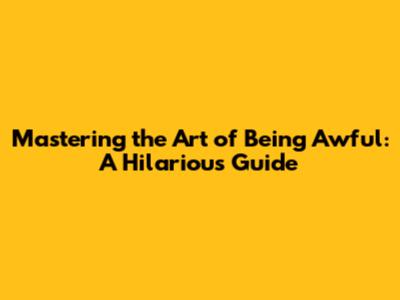 Mastering the Art of Being Awful: A Hilarious Guide