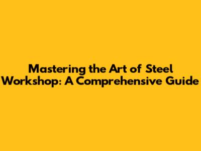Mastering the Art of Steel Workshop: A Comprehensive Guide