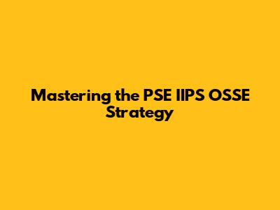 Mastering the PSE IIPS OSSE Strategy