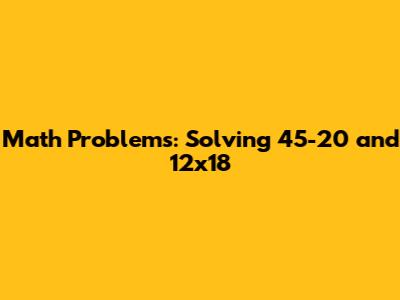Math Problems: Solving 45-20 and 12x18