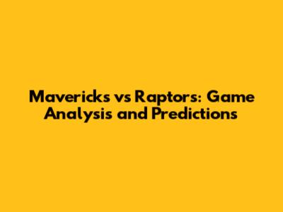 Mavericks vs Raptors: Game Analysis and Predictions