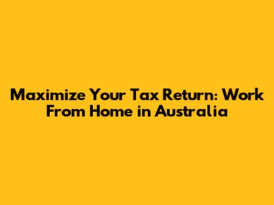 Maximize Your Tax Return: Work From Home in Australia