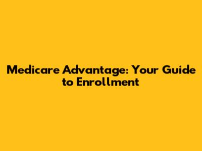 Medicare Advantage: Your Guide to Enrollment