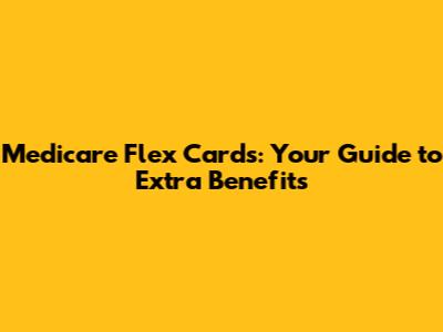 Medicare Flex Cards: Your Guide to Extra Benefits