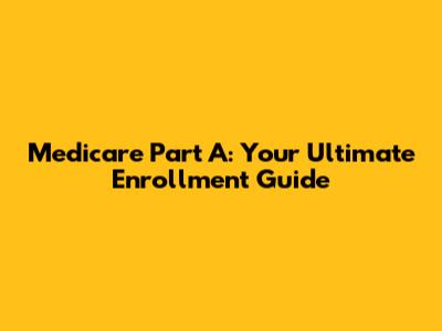 Medicare Part A: Your Ultimate Enrollment Guide
