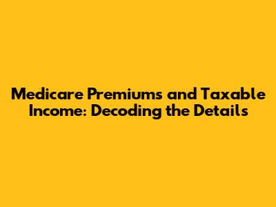 Medicare Premiums and Taxable Income: Decoding the Details