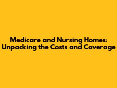 Medicare and Nursing Homes: Unpacking the Costs and Coverage
