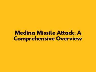 Medina Missile Attack: A Comprehensive Overview