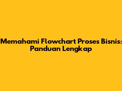 Memahami Flowchart Proses Bisnis: Panduan Lengkap