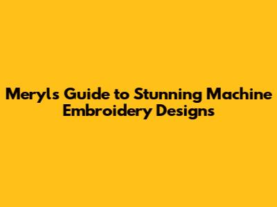 Meryl's Guide to Stunning Machine Embroidery Designs