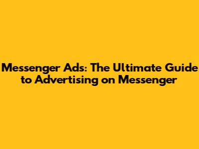 Messenger Ads: The Ultimate Guide to Advertising on Messenger