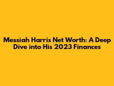 Messiah Harris Net Worth: A Deep Dive into His 2023 Finances