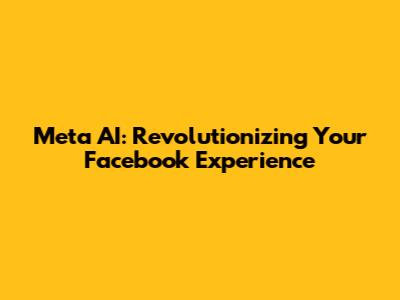 Meta AI: Revolutionizing Your Facebook Experience