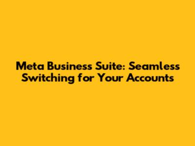 Meta Business Suite: Seamless Switching for Your Accounts
