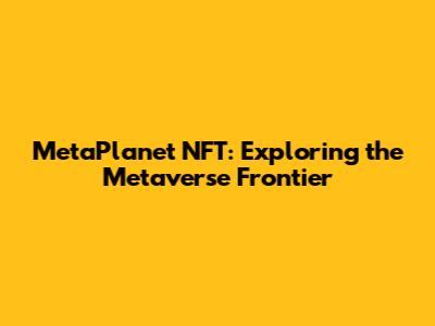 MetaPlanet NFT: Exploring the Metaverse Frontier