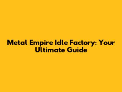 Metal Empire Idle Factory: Your Ultimate Guide