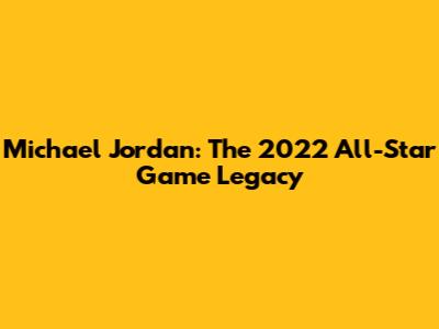 Michael Jordan: The 2022 All-Star Game Legacy