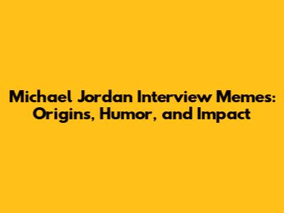 Michael Jordan Interview Memes: Origins, Humor, and Impact