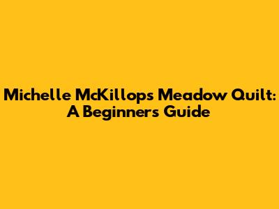 Michelle McKillop's Meadow Quilt: A Beginner's Guide
