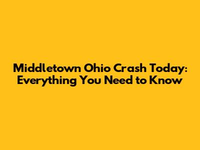 Middletown Ohio Crash Today: Everything You Need to Know
