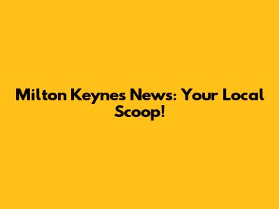 Milton Keynes News: Your Local Scoop!