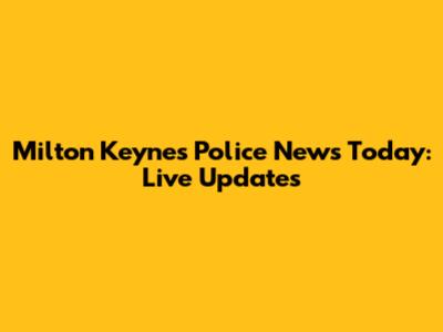 Milton Keynes Police News Today: Live Updates