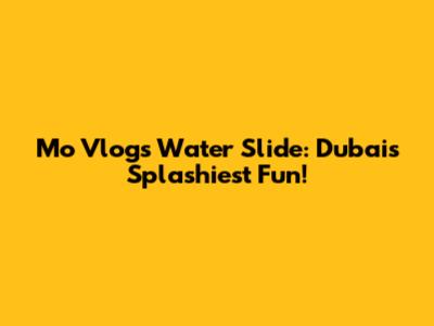 Mo Vlogs Water Slide: Dubai's Splashiest Fun!