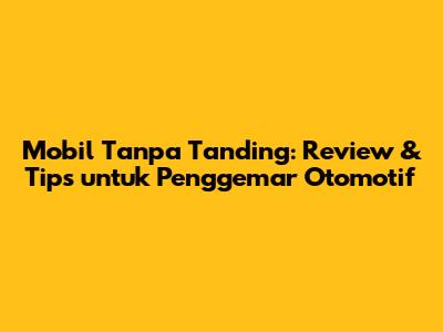 Mobil Tanpa Tanding: Review & Tips untuk Penggemar Otomotif