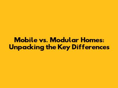 Mobile vs. Modular Homes: Unpacking the Key Differences