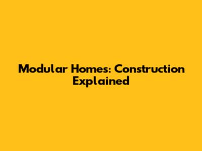 Modular Homes: Construction Explained