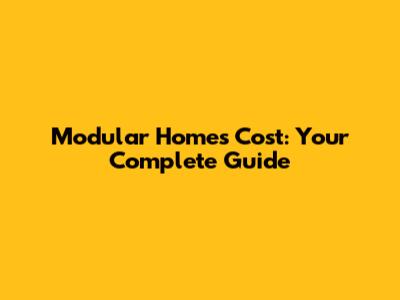 Modular Homes Cost: Your Complete Guide