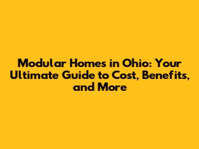 Modular Homes in Ohio: Your Ultimate Guide to Cost, Benefits, and More