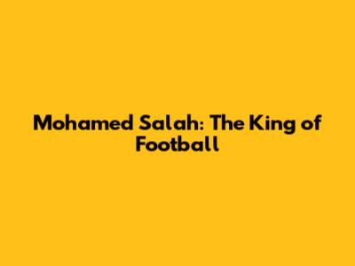 Mohamed Salah: The King of Football