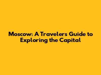Moscow: A Traveler's Guide to Exploring the Capital